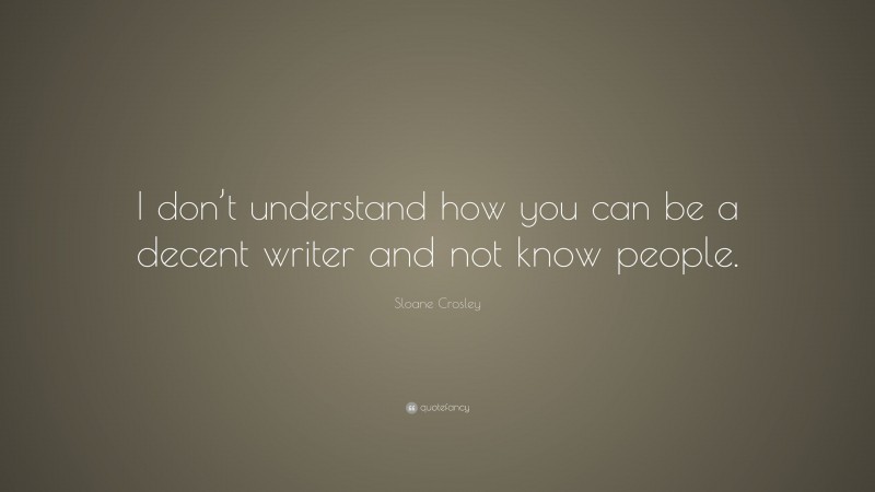 Sloane Crosley Quote: “I don’t understand how you can be a decent writer and not know people.”