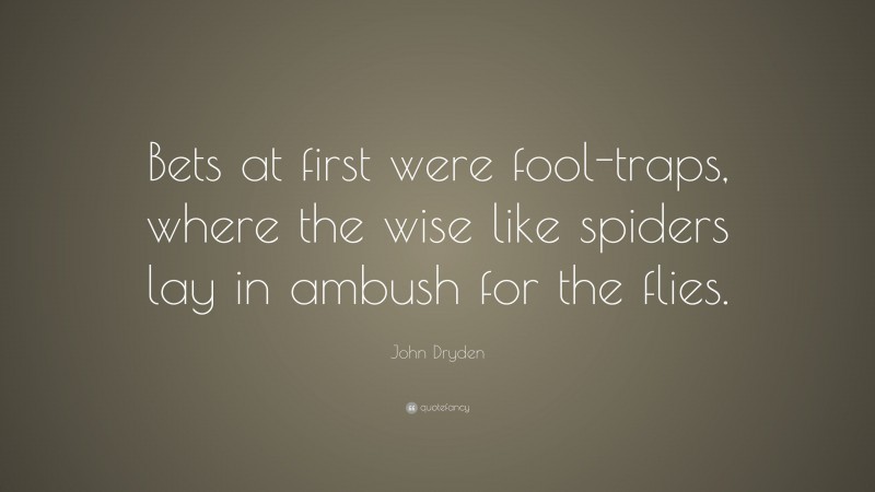 John Dryden Quote: “Bets at first were fool-traps, where the wise like spiders lay in ambush for the flies.”