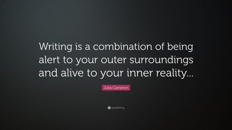 Julia Cameron Quote: “Writing is a combination of being alert to your outer surroundings and alive to your inner reality...”