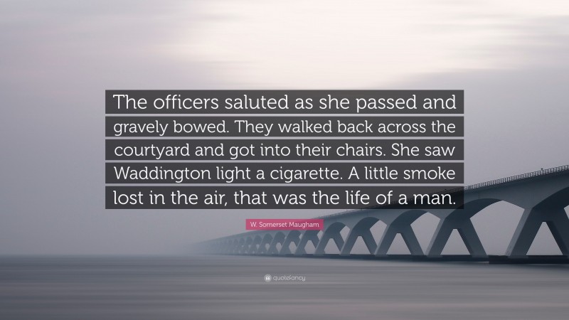 W. Somerset Maugham Quote: “The officers saluted as she passed and gravely bowed. They walked back across the courtyard and got into their chairs. She saw Waddington light a cigarette. A little smoke lost in the air, that was the life of a man.”