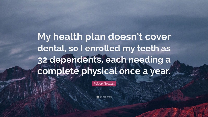 Robert Breault Quote: “My health plan doesn’t cover dental, so I enrolled my teeth as 32 dependents, each needing a complete physical once a year.”