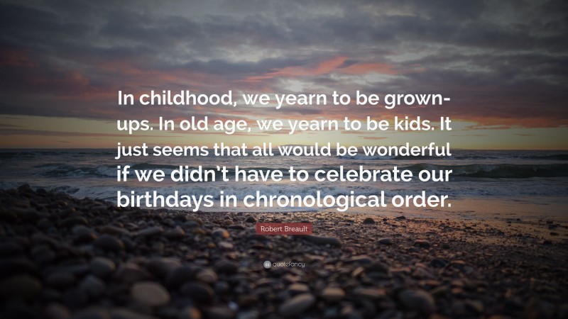 Robert Breault Quote: “In childhood, we yearn to be grown-ups. In old age, we yearn to be kids. It just seems that all would be wonderful if we didn’t have to celebrate our birthdays in chronological order.”