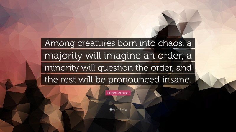 Robert Breault Quote: “Among creatures born into chaos, a majority will imagine an order, a minority will question the order, and the rest will be pronounced insane.”