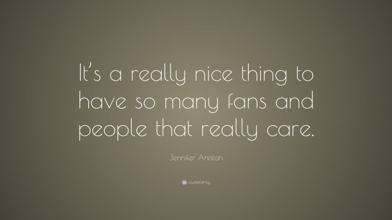 Jennifer Aniston Quote: “It’s a really nice thing to have so many fans and people that really care.”