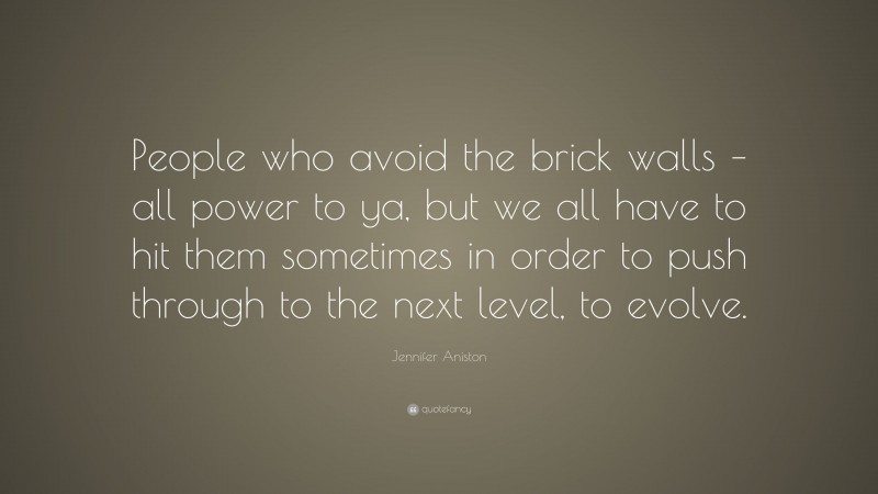 Jennifer Aniston Quote: “People who avoid the brick walls – all power to ya, but we all have to hit them sometimes in order to push through to the next level, to evolve.”