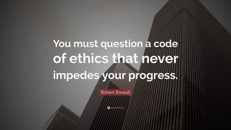 Robert Breault Quote: “You must question a code of ethics that never impedes your progress.”