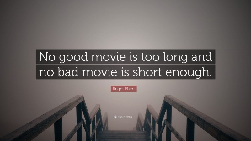 Roger Ebert Quote: “No good movie is too long and no bad movie is short enough.”