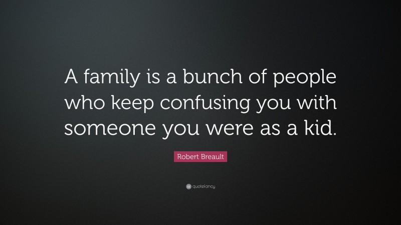 Robert Breault Quote: “A family is a bunch of people who keep confusing you with someone you were as a kid.”