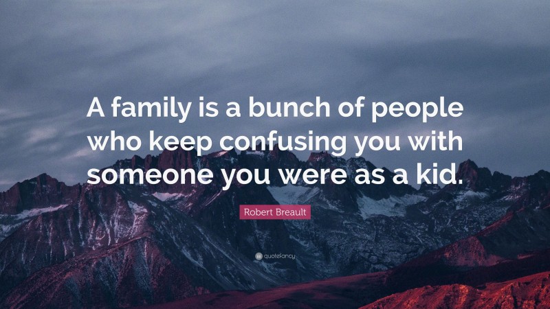 Robert Breault Quote: “A family is a bunch of people who keep confusing you with someone you were as a kid.”