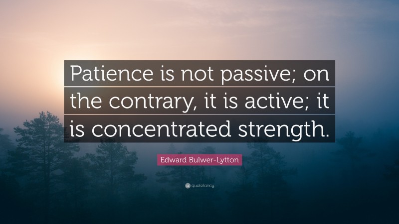 Edward Bulwer-Lytton Quote: “Patience is not passive; on the contrary, it is active; it is concentrated strength.”