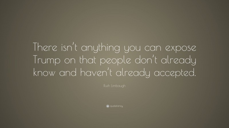 Rush Limbaugh Quote: “There isn’t anything you can expose Trump on that people don’t already know and haven’t already accepted.”