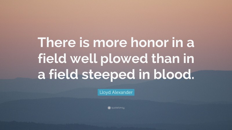 Lloyd Alexander Quote: “There is more honor in a field well plowed than in a field steeped in blood.”