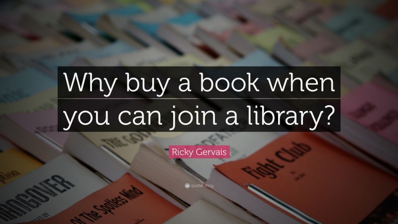 Ricky Gervais Quote: “Why buy a book when you can join a library?”