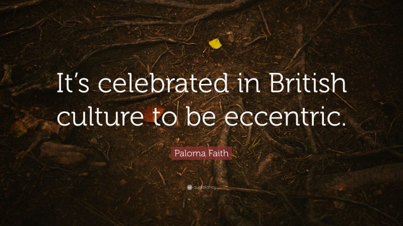 Paloma Faith Quote: “It’s celebrated in British culture to be eccentric.”