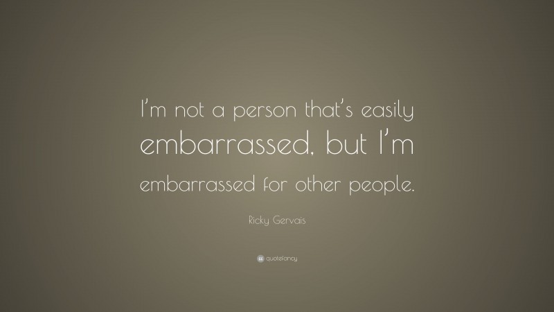 Ricky Gervais Quote: “I’m not a person that’s easily embarrassed, but I’m embarrassed for other people.”