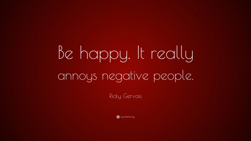 Ricky Gervais Quote: “Be happy. It really annoys negative people.”