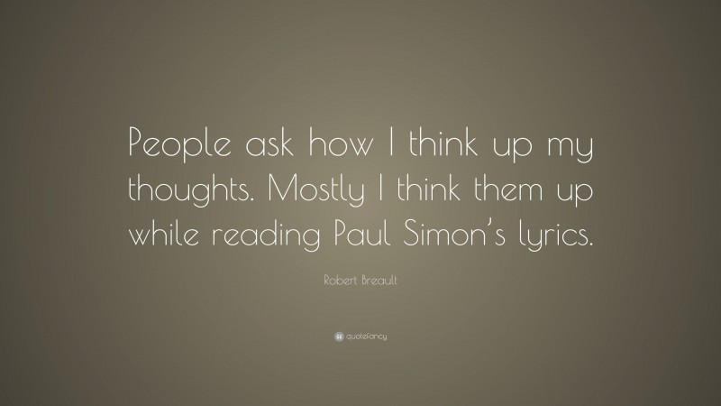 Robert Breault Quote: “People ask how I think up my thoughts. Mostly I think them up while reading Paul Simon’s lyrics.”