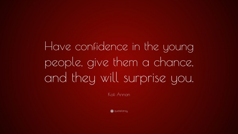 Kofi Annan Quote: “Have confidence in the young people, give them a chance, and they will surprise you.”