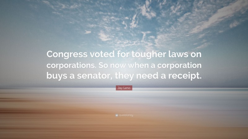 Jay Leno Quote: “Congress voted for tougher laws on corporations. So now when a corporation buys a senator, they need a receipt.”