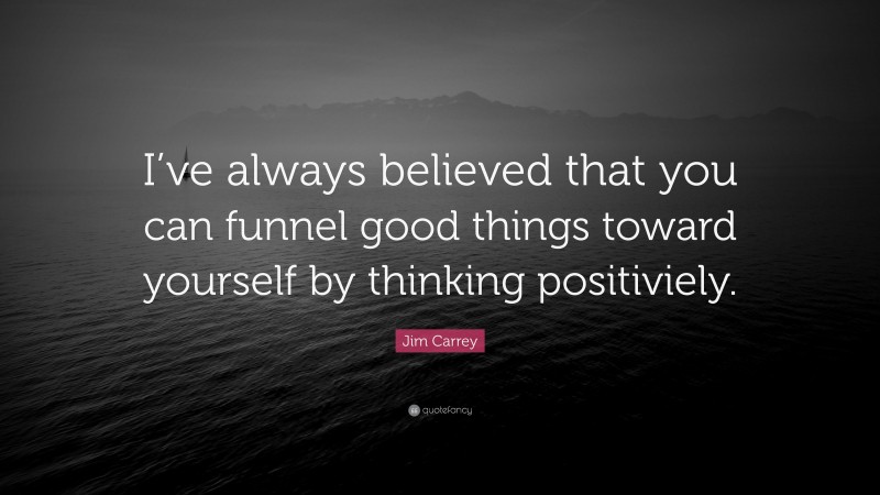 Jim Carrey Quote: “I’ve always believed that you can funnel good things toward yourself by thinking positiviely.”
