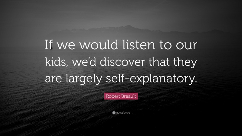Robert Breault Quote: “If we would listen to our kids, we’d discover that they are largely self-explanatory.”