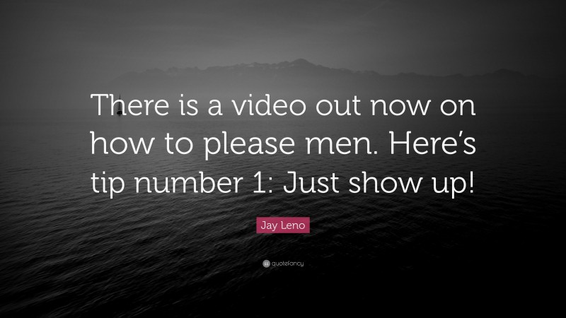 Jay Leno Quote: “There is a video out now on how to please men. Here’s tip number 1: Just show up!”