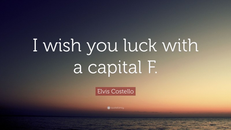 Elvis Costello Quote: “I wish you luck with a capital F.”