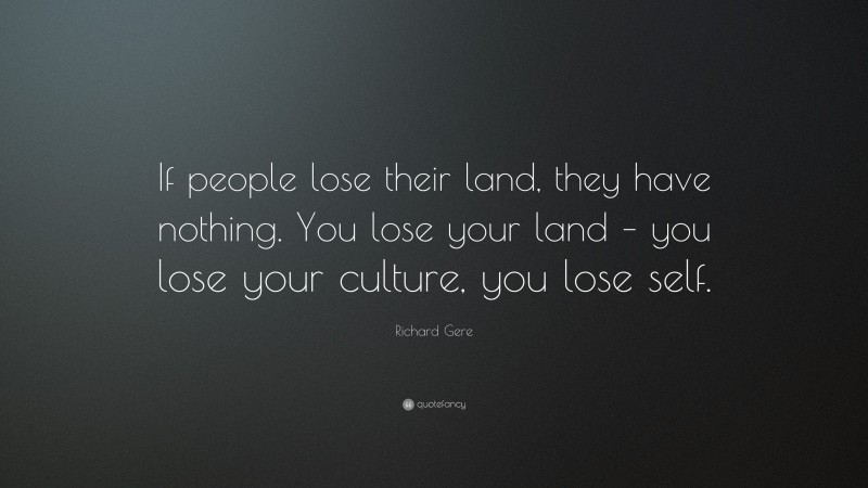 Richard Gere Quote: “If people lose their land, they have nothing. You lose your land – you lose your culture, you lose self.”