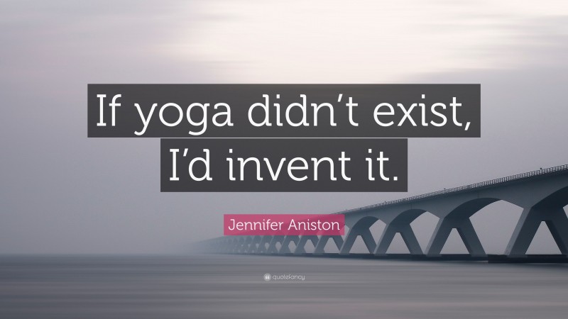 Jennifer Aniston Quote: “If yoga didn’t exist, I’d invent it.”