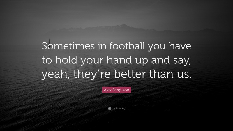 Alex Ferguson Quote: “Sometimes in football you have to hold your hand up and say, yeah, they’re better than us.”