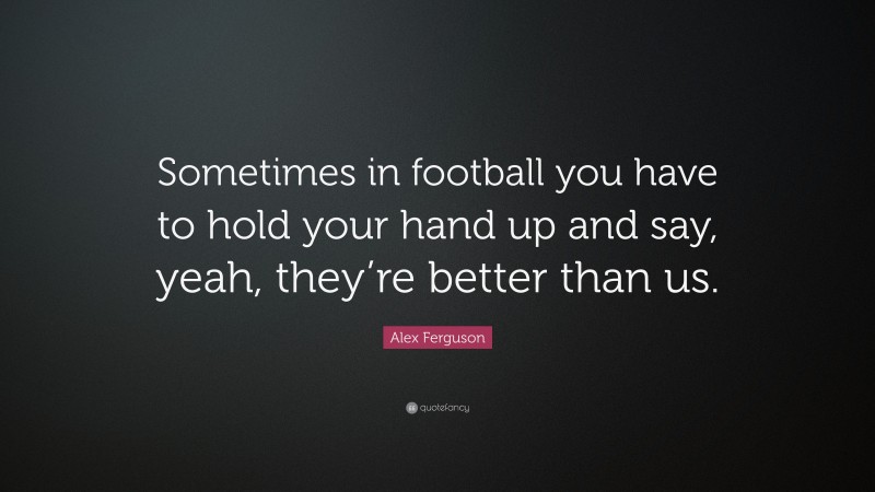 Alex Ferguson Quote: “Sometimes in football you have to hold your hand up and say, yeah, they’re better than us.”