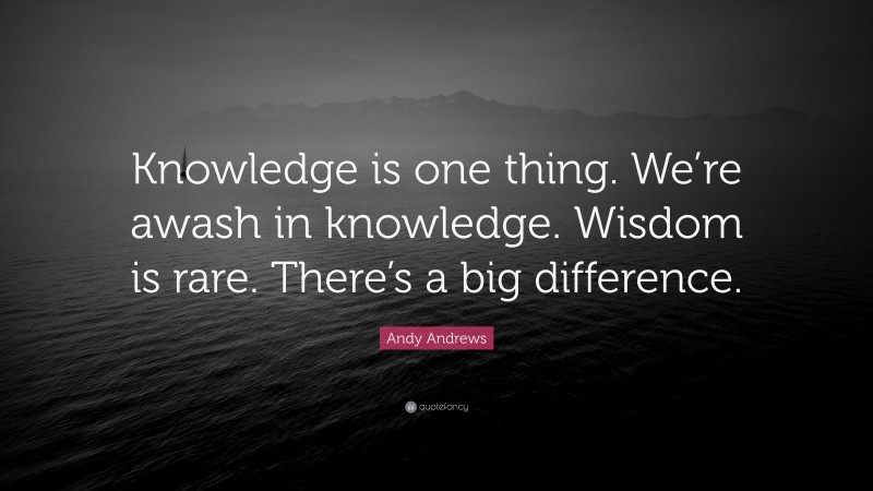 Andy Andrews Quote: “Knowledge is one thing. We’re awash in knowledge. Wisdom is rare. There’s a big difference.”