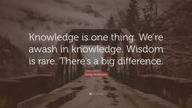 Andy Andrews Quote: “Knowledge is one thing. We’re awash in knowledge. Wisdom is rare. There’s a big difference.”