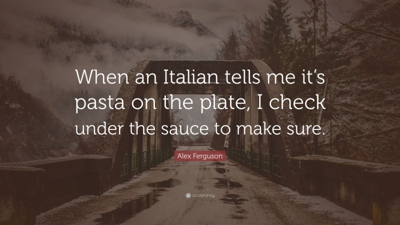 Alex Ferguson Quote: “When an Italian tells me it’s pasta on the plate, I check under the sauce to make sure.”