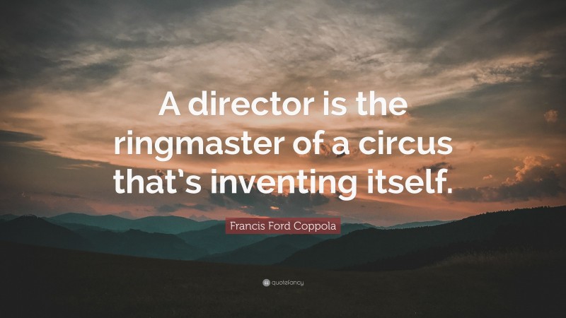 Francis Ford Coppola Quote: “A director is the ringmaster of a circus that’s inventing itself.”