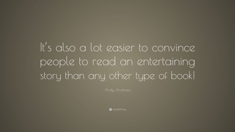 Andy Andrews Quote: “It’s also a lot easier to convince people to read an entertaining story than any other type of book!”