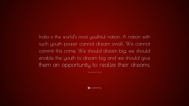 Narendra Modi Quote: “India is the world’s most youthful nation. A nation with such youth power cannot dream small. We cannot commit this crime. We should dream big, we should enable the youth to dream big and we should give them an opportunity to realize their dreams.”