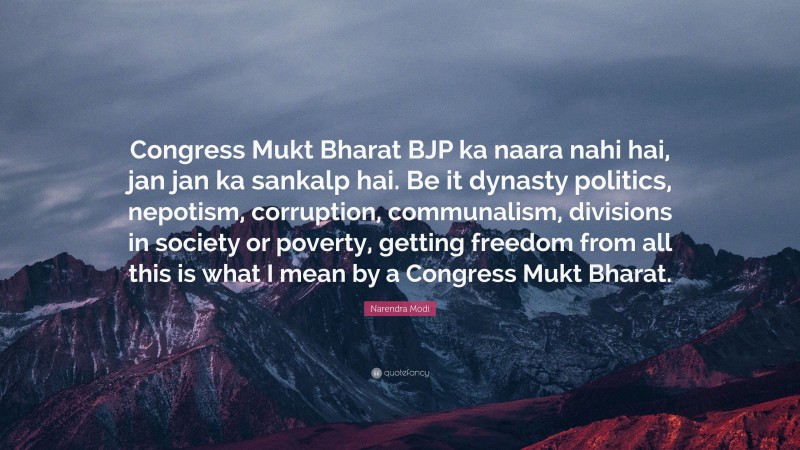 Narendra Modi Quote: “Congress Mukt Bharat BJP ka naara nahi hai, jan jan ka sankalp hai. Be it dynasty politics, nepotism, corruption, communalism, divisions in society or poverty, getting freedom from all this is what I mean by a Congress Mukt Bharat.”