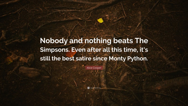 Alice Cooper Quote: “Nobody and nothing beats The Simpsons. Even after all this time, it’s still the best satire since Monty Python.”