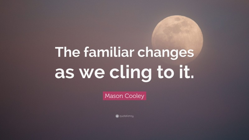 Mason Cooley Quote: “The familiar changes as we cling to it.”