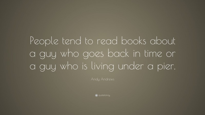 Andy Andrews Quote: “People tend to read books about a guy who goes back in time or a guy who is living under a pier.”