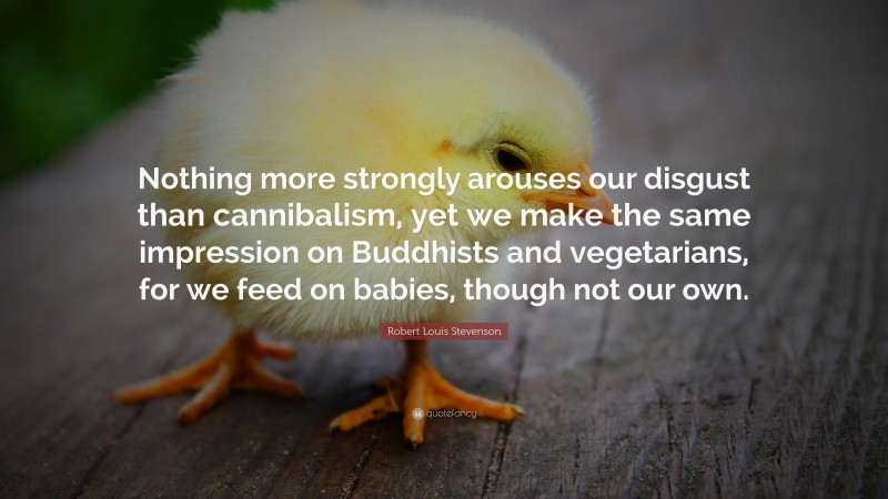 Robert Louis Stevenson Quote: “Nothing more strongly arouses our disgust than cannibalism, yet we make the same impression on Buddhists and vegetarians, for we feed on babies, though not our own.”