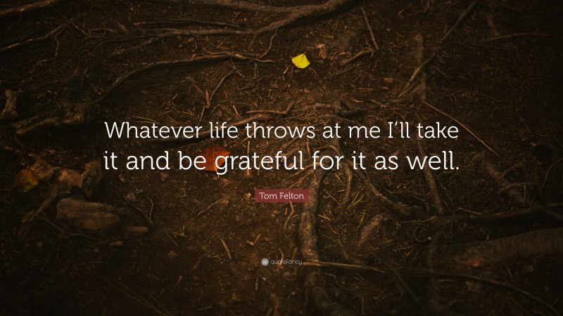 Tom Felton Quote: “Whatever life throws at me I’ll take it and be grateful for it as well.”