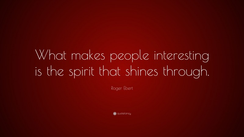 Roger Ebert Quote: “What makes people interesting is the spirit that shines through.”