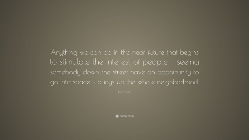Buzz Aldrin Quote: “Anything we can do in the near future that begins to stimulate the interest of people – seeing somebody down the street have an opportunity to go into space – buoys up the whole neighborhood.”