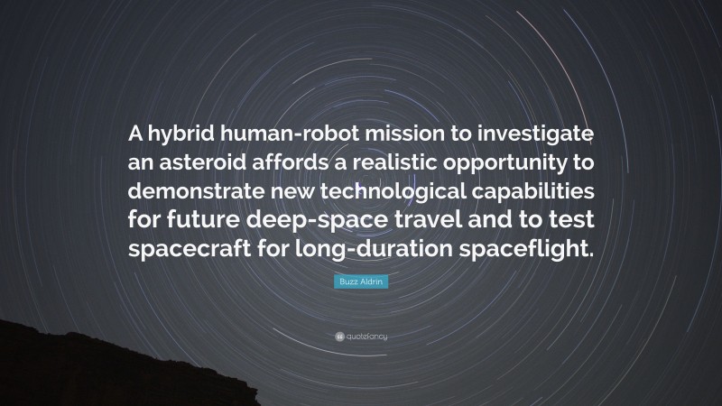 Buzz Aldrin Quote: “A hybrid human-robot mission to investigate an asteroid affords a realistic opportunity to demonstrate new technological capabilities for future deep-space travel and to test spacecraft for long-duration spaceflight.”