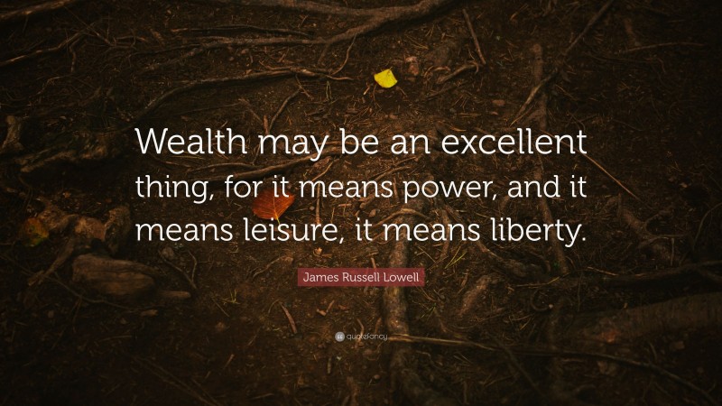 James Russell Lowell Quote: “Wealth may be an excellent thing, for it means power, and it means leisure, it means liberty.”