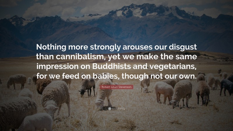 Robert Louis Stevenson Quote: “Nothing more strongly arouses our disgust than cannibalism, yet we make the same impression on Buddhists and vegetarians, for we feed on babies, though not our own.”