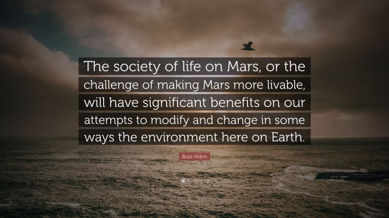Buzz Aldrin Quote: “The society of life on Mars, or the challenge of making Mars more livable, will have significant benefits on our attempts to modify and change in some ways the environment here on Earth.”