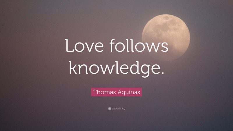 Thomas Aquinas Quote: “Love follows knowledge.”